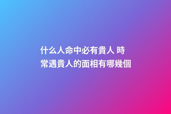 什么人命中必有貴人 時常遇貴人的面相有哪幾個